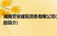 湖南警安建筑劳务有限公司(关于湖南警安建筑劳务有限公司的简介)