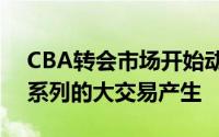 CBA转会市场开始动真格的了接下来会有一系列的大交易产生