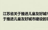 江苏省关于推进儿童友好城市建设的实施方案(关于江苏省关于推进儿童友好城市建设的实施方案的简介)