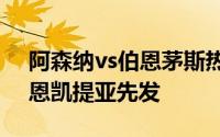 阿森纳vs伯恩茅斯热身赛首发出炉廷伯复出恩凯提亚先发