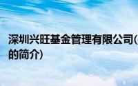 深圳兴旺基金管理有限公司(关于深圳兴旺基金管理有限公司的简介)