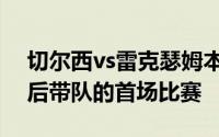 切尔西vs雷克瑟姆本场比赛是马雷斯卡上任后带队的首场比赛