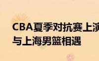 CBA夏季对抗赛上演焦点对决辽宁男篮主场与上海男篮相遇