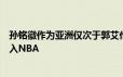 孙铭徽作为亚洲仅次于郭艾伦的球星在巅峰时期完全可以打入NBA