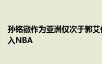 孙铭徽作为亚洲仅次于郭艾伦的球星在巅峰时期完全可以打入NBA