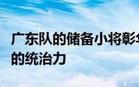 广东队的储备小将彰华非还是打出了令人满意的统治力