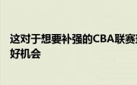 这对于想要补强的CBA联赛球队来说无疑是一个千载难逢的好机会