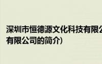 深圳市恒德源文化科技有限公司(关于深圳市恒德源文化科技有限公司的简介)