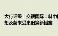 大行评级｜交银国际：料中国重汽、潍柴动力、比亚迪、理想及蔚来受惠旧换新措施