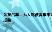 金龙汽车：无人驾驶客车市场目前总体尚处于探索阶段 尚不成熟