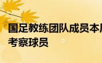 国足教练团队成员本周末将继续奔赴不同赛区考察球员