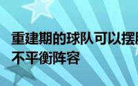 重建期的球队可以摆脱那些纸面上没有意义的不平衡阵容