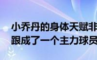 小乔丹的身体天赋非常好很快在NBA站稳脚跟成了一个主力球员