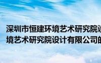 深圳市恒建环境艺术研究院设计有限公司(关于深圳市恒建环境艺术研究院设计有限公司的简介)