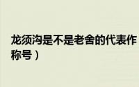 龙须沟是不是老舍的代表作（老舍因为龙须沟被誉为什么的称号）