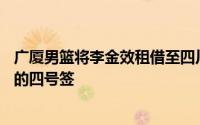 广厦男篮将李金效租借至四川男篮换来了今年CBA选秀大会的四号签