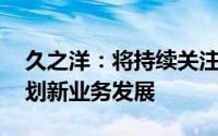 久之洋：将持续关注无人驾驶等新兴领域 谋划新业务发展