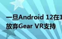 一旦Android 12在12月登陆 Galaxy S10将放弃Gear VR支持