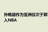 孙铭徽作为亚洲仅次于郭艾伦的球星在巅峰时期完全可以打入NBA