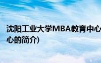 沈阳工业大学MBA教育中心(关于沈阳工业大学MBA教育中心的简介)