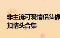 非主流可爱情侣头像 最新版好看的非主流扣扣情头合集