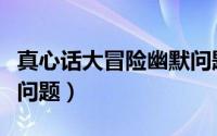 真心话大冒险幽默问题（真心话大冒险有哪些问题）