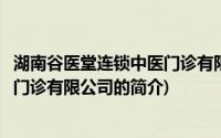 湖南谷医堂连锁中医门诊有限公司(关于湖南谷医堂连锁中医门诊有限公司的简介)