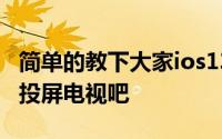 简单的教下大家ios13版本的苹果11手机怎么投屏电视吧