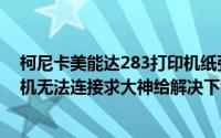 柯尼卡美能达283打印机纸张（柯尼卡美能达283网络打印机无法连接求大神给解决下谢谢！）