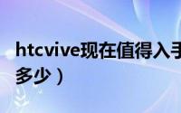 htcvive现在值得入手吗（HTCVive的价格是多少）