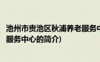 池州市贵池区秋浦养老服务中心(关于池州市贵池区秋浦养老服务中心的简介)