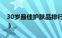 30岁最佳护肤品排行（30岁用什么护肤品好）