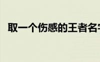 取一个伤感的王者名字带名字（太悲伤了）