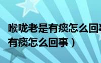 喉咙老是有痰怎么回事应该吃什么（喉咙老是有痰怎么回事）