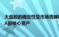 大盘股的确定性受市场青睐机构：关注大盘价值股均衡配置A股核心资产