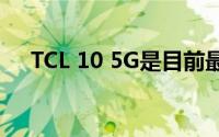 TCL 10 5G是目前最便宜的5G移动设备