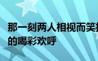 那一刻两人相视而笑接受全场观众排山倒海般的喝彩欢呼