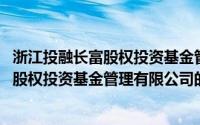 浙江投融长富股权投资基金管理有限公司(关于浙江投融长富股权投资基金管理有限公司的简介)