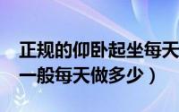 正规的仰卧起坐每天应该做多少?（仰卧起坐一般每天做多少）