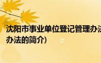 沈阳市事业单位登记管理办法(关于沈阳市事业单位登记管理办法的简介)