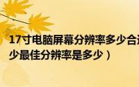 17寸电脑屏幕分辨率多少合适（17寸屏幕分辨率应该设置多少最佳分辨率是多少）