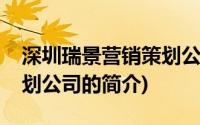 深圳瑞景营销策划公司(关于深圳瑞景营销策划公司的简介)