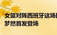 女篮对阵西班牙这场比赛郑薇也是果断变阵孙梦然首发登场