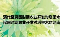 清代至民国时期农业开发对塔里木盆地南缘生态环境的影响(关于清代至民国时期农业开发对塔里木盆地南缘生态环境的影响的简介)