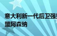 意大利新一代后卫强势崛起卡拉菲奥里正式加盟阿森纳