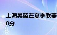 上海男篮在夏季联赛首秀中狂输给山西男篮20分