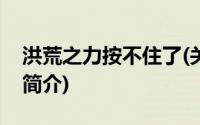 洪荒之力按不住了(关于洪荒之力按不住了的简介)