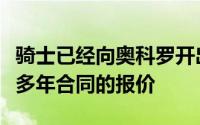 骑士已经向奥科罗开出过多种他们认为合理的多年合同的报价