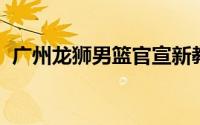 广州龙狮男篮官宣新教练到位他就是杨学增