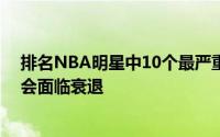 排名NBA明星中10个最严重的衰退岁月无情所有运动员都会面临衰退